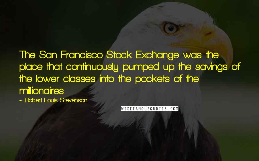 Robert Louis Stevenson Quotes: The San Francisco Stock Exchange was the place that continuously pumped up the savings of the lower classes into the pockets of the millionaires.