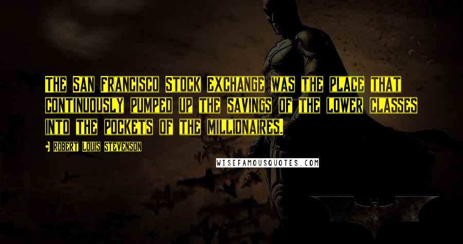 Robert Louis Stevenson Quotes: The San Francisco Stock Exchange was the place that continuously pumped up the savings of the lower classes into the pockets of the millionaires.