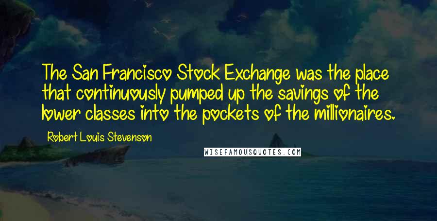 Robert Louis Stevenson Quotes: The San Francisco Stock Exchange was the place that continuously pumped up the savings of the lower classes into the pockets of the millionaires.