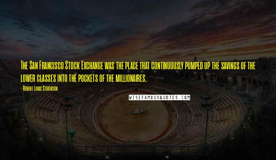 Robert Louis Stevenson Quotes: The San Francisco Stock Exchange was the place that continuously pumped up the savings of the lower classes into the pockets of the millionaires.