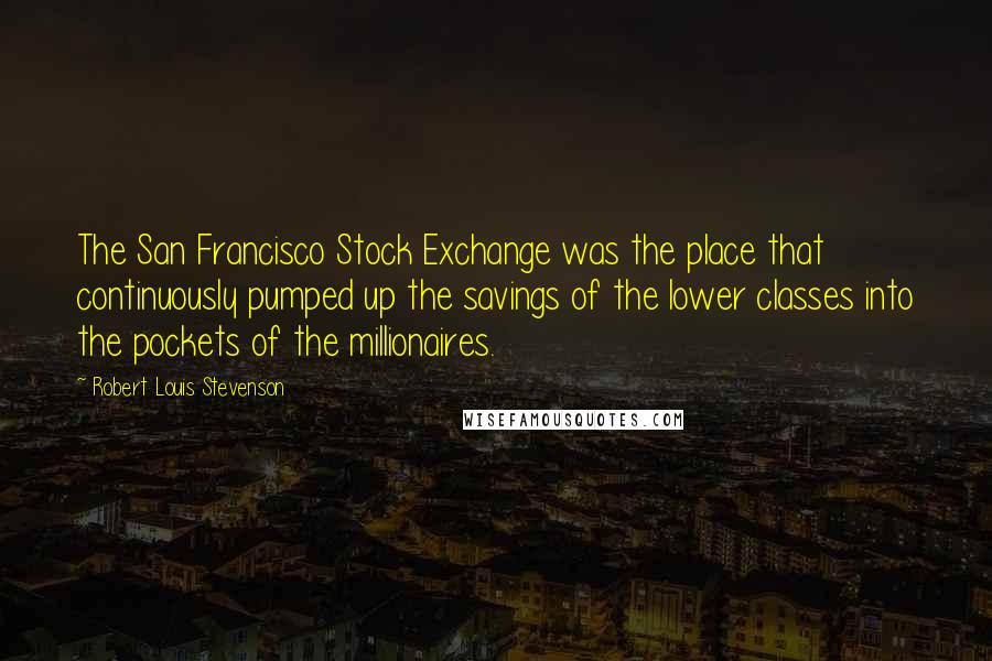 Robert Louis Stevenson Quotes: The San Francisco Stock Exchange was the place that continuously pumped up the savings of the lower classes into the pockets of the millionaires.