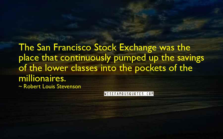 Robert Louis Stevenson Quotes: The San Francisco Stock Exchange was the place that continuously pumped up the savings of the lower classes into the pockets of the millionaires.