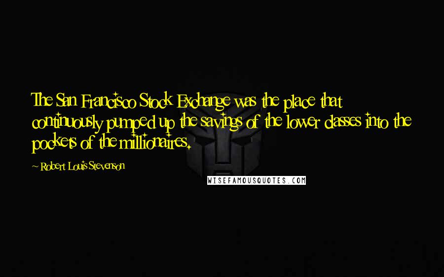 Robert Louis Stevenson Quotes: The San Francisco Stock Exchange was the place that continuously pumped up the savings of the lower classes into the pockets of the millionaires.
