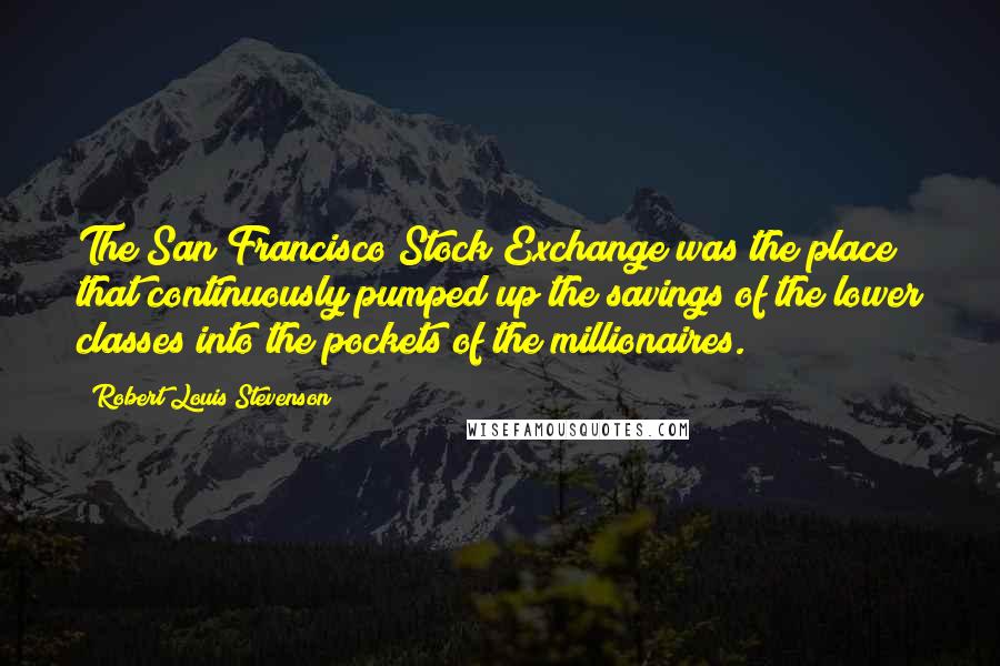 Robert Louis Stevenson Quotes: The San Francisco Stock Exchange was the place that continuously pumped up the savings of the lower classes into the pockets of the millionaires.