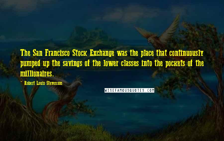 Robert Louis Stevenson Quotes: The San Francisco Stock Exchange was the place that continuously pumped up the savings of the lower classes into the pockets of the millionaires.