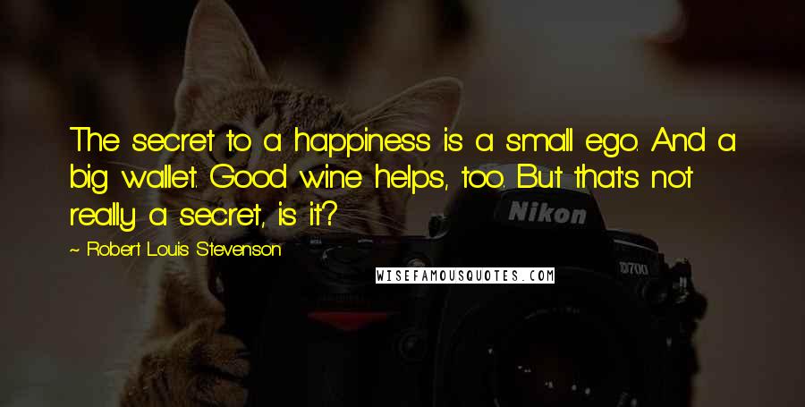 Robert Louis Stevenson Quotes: The secret to a happiness is a small ego. And a big wallet. Good wine helps, too. But that's not really a secret, is it?