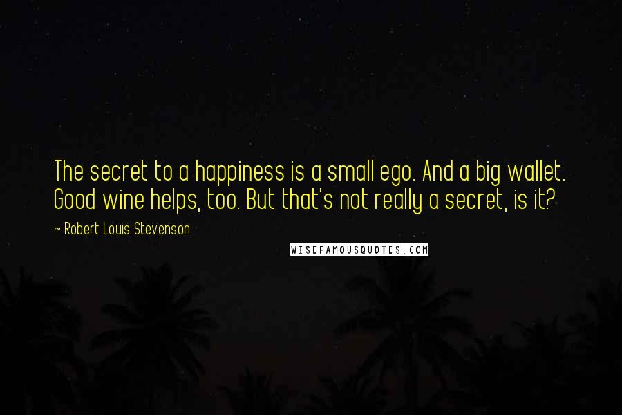 Robert Louis Stevenson Quotes: The secret to a happiness is a small ego. And a big wallet. Good wine helps, too. But that's not really a secret, is it?