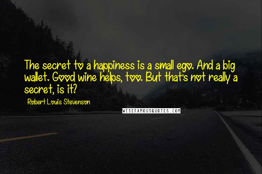 Robert Louis Stevenson Quotes: The secret to a happiness is a small ego. And a big wallet. Good wine helps, too. But that's not really a secret, is it?