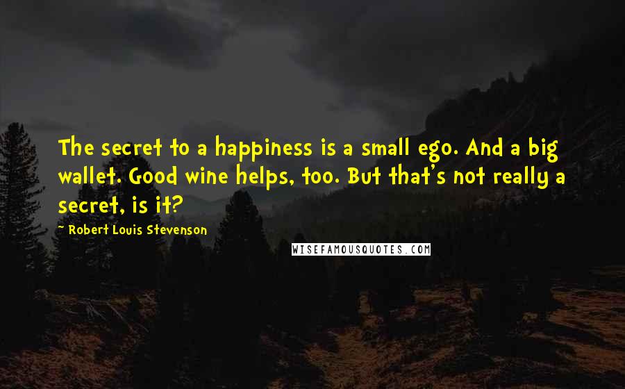 Robert Louis Stevenson Quotes: The secret to a happiness is a small ego. And a big wallet. Good wine helps, too. But that's not really a secret, is it?