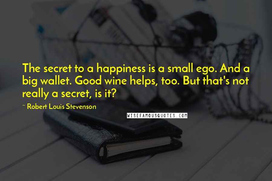 Robert Louis Stevenson Quotes: The secret to a happiness is a small ego. And a big wallet. Good wine helps, too. But that's not really a secret, is it?