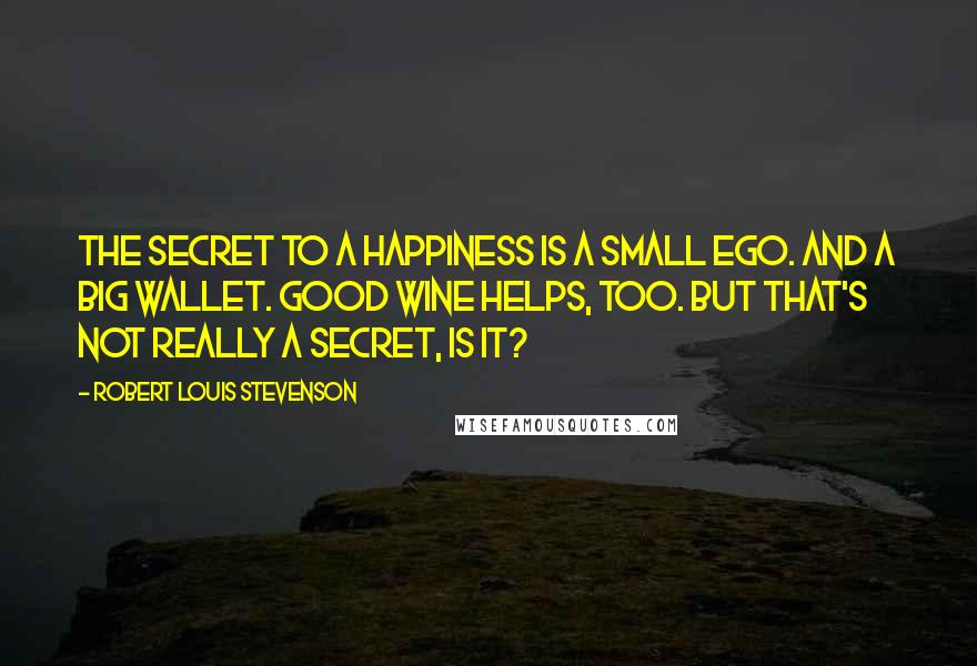 Robert Louis Stevenson Quotes: The secret to a happiness is a small ego. And a big wallet. Good wine helps, too. But that's not really a secret, is it?