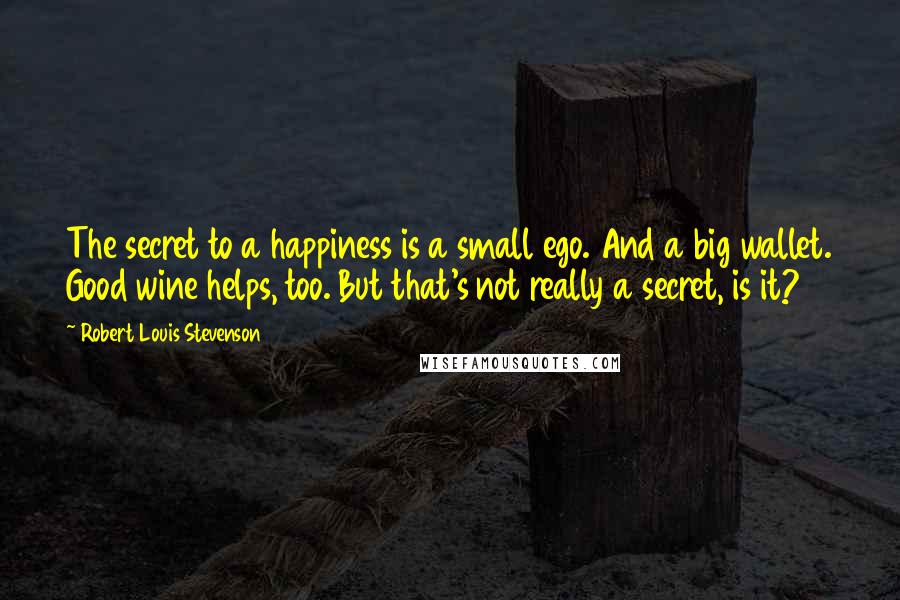 Robert Louis Stevenson Quotes: The secret to a happiness is a small ego. And a big wallet. Good wine helps, too. But that's not really a secret, is it?