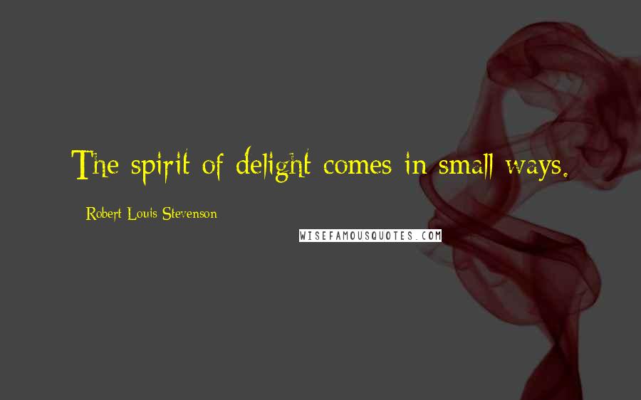 Robert Louis Stevenson Quotes: The spirit of delight comes in small ways.
