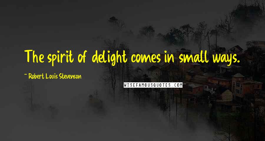 Robert Louis Stevenson Quotes: The spirit of delight comes in small ways.