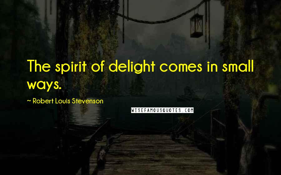 Robert Louis Stevenson Quotes: The spirit of delight comes in small ways.