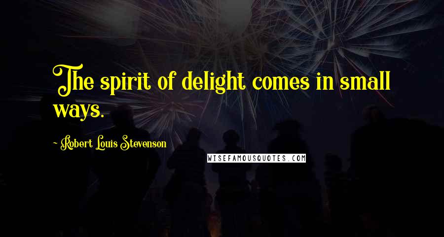 Robert Louis Stevenson Quotes: The spirit of delight comes in small ways.