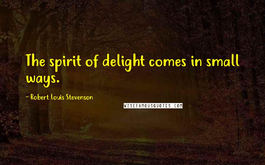 Robert Louis Stevenson Quotes: The spirit of delight comes in small ways.