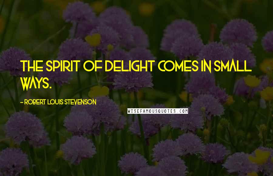 Robert Louis Stevenson Quotes: The spirit of delight comes in small ways.
