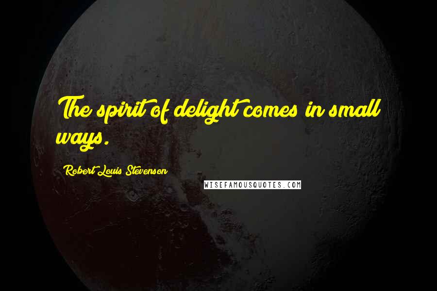 Robert Louis Stevenson Quotes: The spirit of delight comes in small ways.
