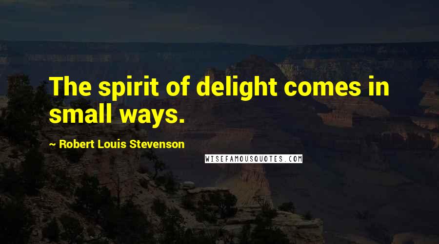 Robert Louis Stevenson Quotes: The spirit of delight comes in small ways.