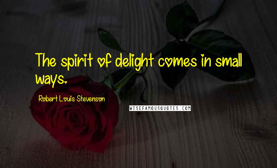 Robert Louis Stevenson Quotes: The spirit of delight comes in small ways.