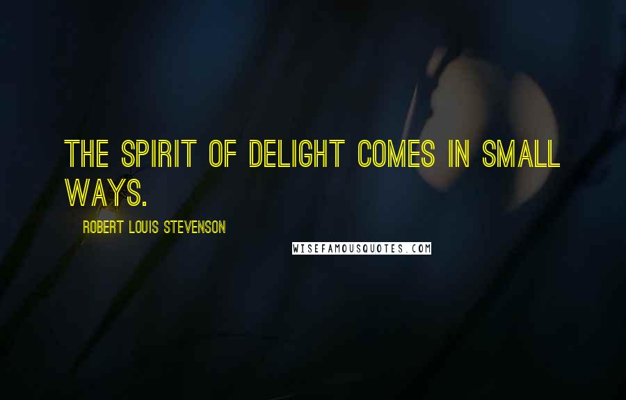 Robert Louis Stevenson Quotes: The spirit of delight comes in small ways.