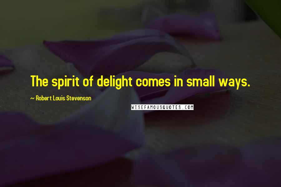 Robert Louis Stevenson Quotes: The spirit of delight comes in small ways.