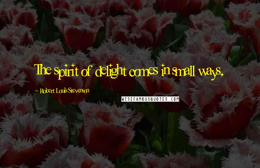 Robert Louis Stevenson Quotes: The spirit of delight comes in small ways.