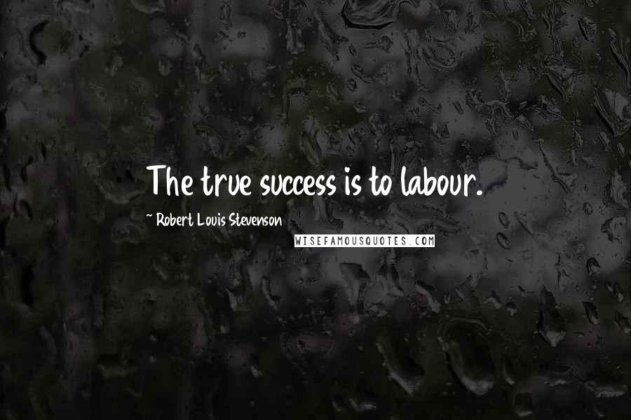 Robert Louis Stevenson Quotes: The true success is to labour.
