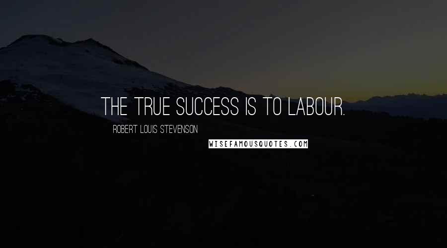 Robert Louis Stevenson Quotes: The true success is to labour.