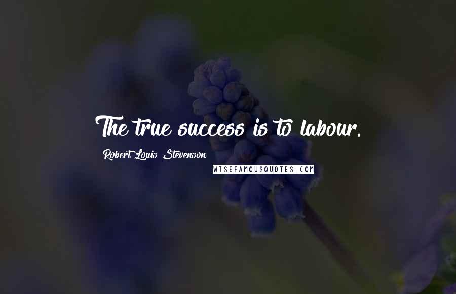 Robert Louis Stevenson Quotes: The true success is to labour.