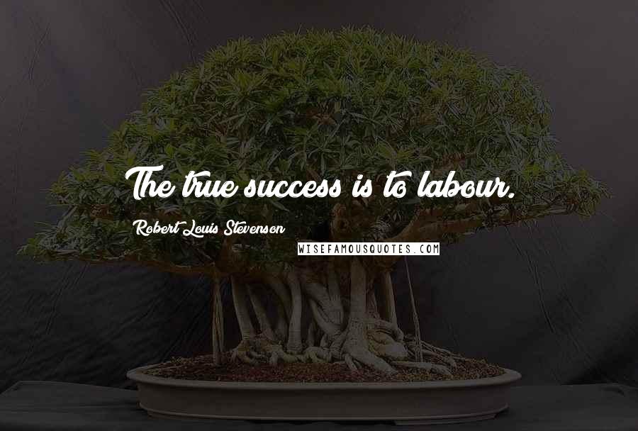Robert Louis Stevenson Quotes: The true success is to labour.