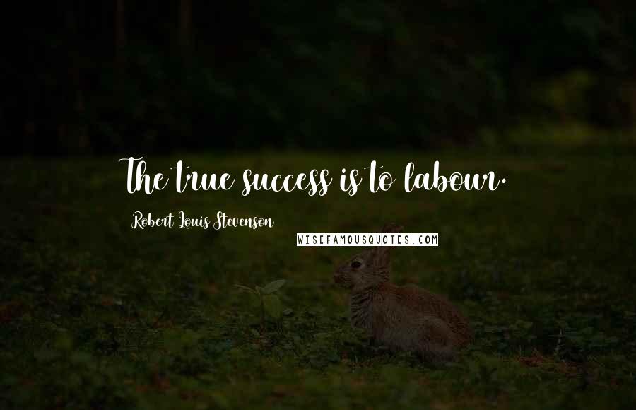 Robert Louis Stevenson Quotes: The true success is to labour.