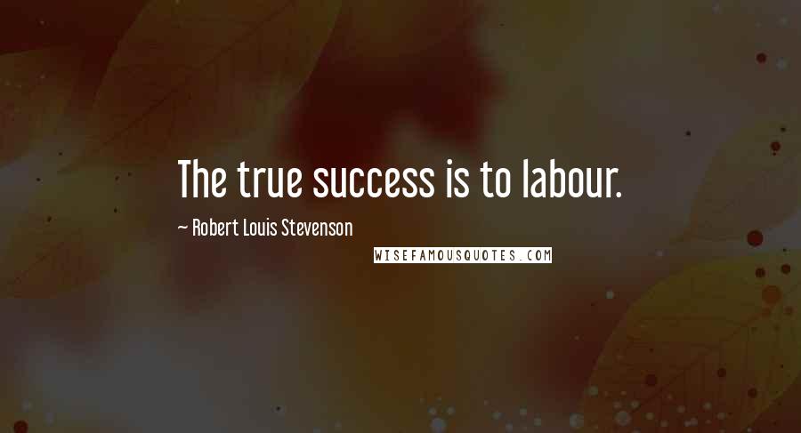 Robert Louis Stevenson Quotes: The true success is to labour.