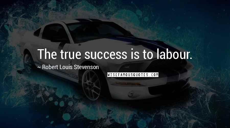 Robert Louis Stevenson Quotes: The true success is to labour.