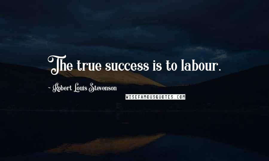 Robert Louis Stevenson Quotes: The true success is to labour.