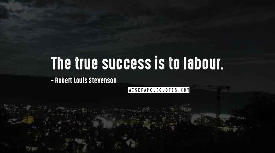 Robert Louis Stevenson Quotes: The true success is to labour.