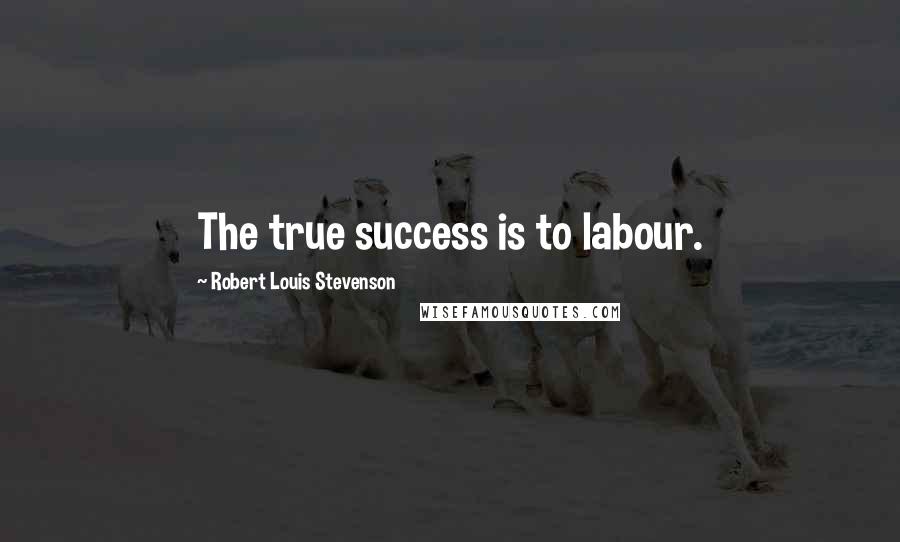 Robert Louis Stevenson Quotes: The true success is to labour.