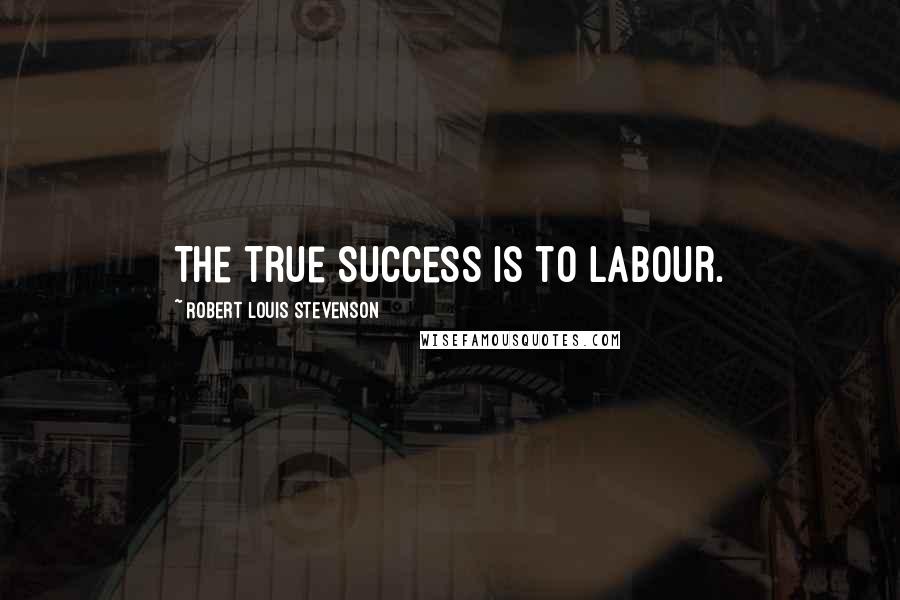 Robert Louis Stevenson Quotes: The true success is to labour.