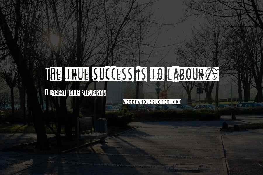 Robert Louis Stevenson Quotes: The true success is to labour.