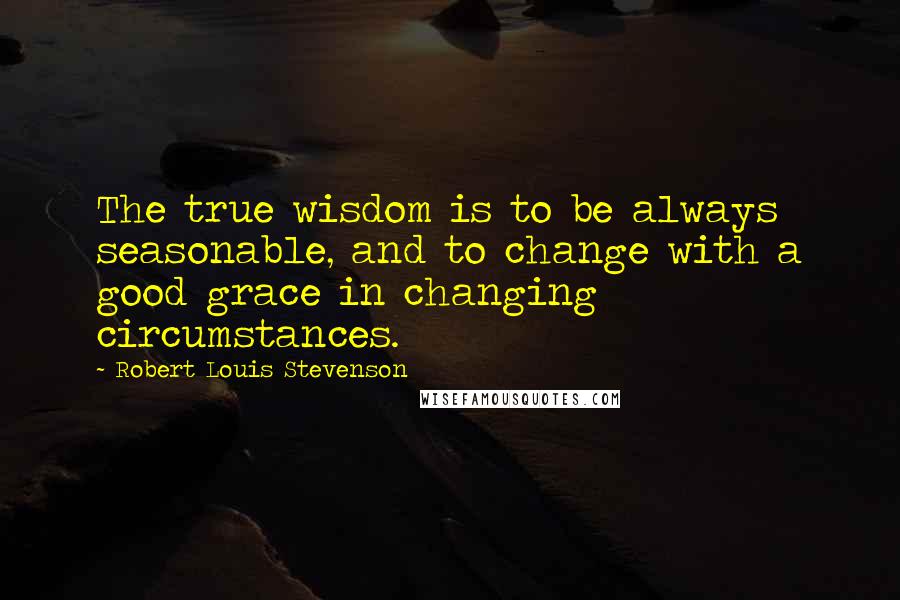 Robert Louis Stevenson Quotes: The true wisdom is to be always seasonable, and to change with a good grace in changing circumstances.