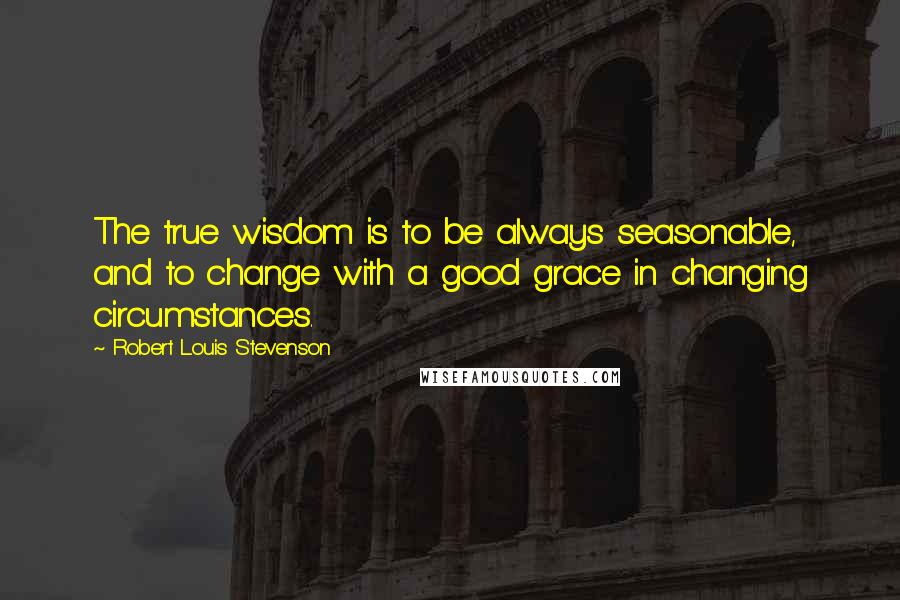 Robert Louis Stevenson Quotes: The true wisdom is to be always seasonable, and to change with a good grace in changing circumstances.