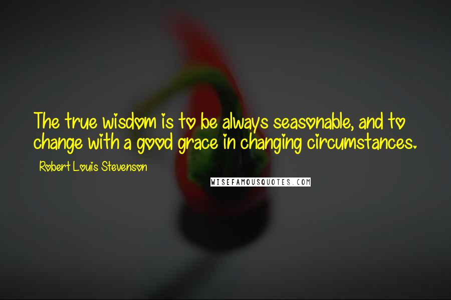 Robert Louis Stevenson Quotes: The true wisdom is to be always seasonable, and to change with a good grace in changing circumstances.