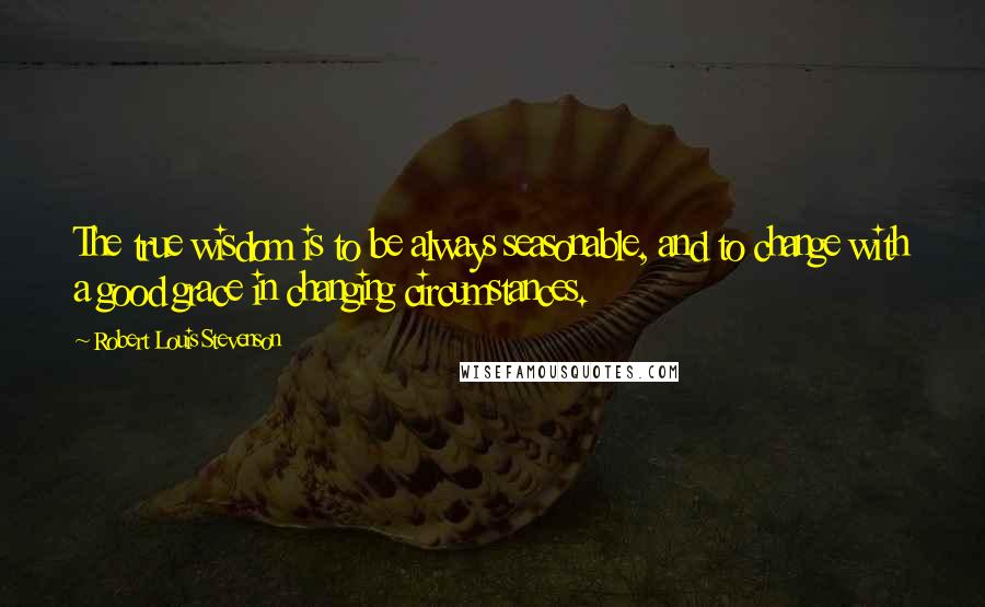Robert Louis Stevenson Quotes: The true wisdom is to be always seasonable, and to change with a good grace in changing circumstances.
