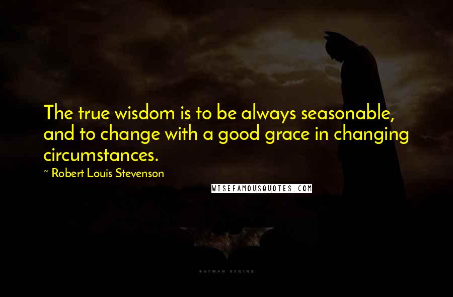 Robert Louis Stevenson Quotes: The true wisdom is to be always seasonable, and to change with a good grace in changing circumstances.