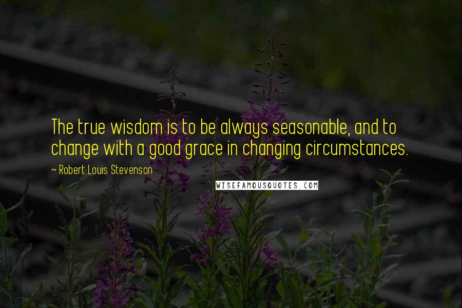 Robert Louis Stevenson Quotes: The true wisdom is to be always seasonable, and to change with a good grace in changing circumstances.