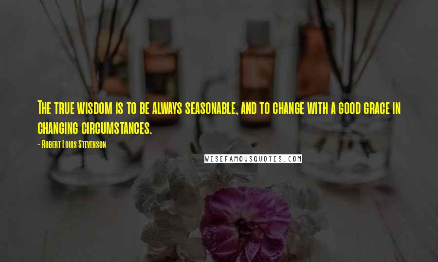 Robert Louis Stevenson Quotes: The true wisdom is to be always seasonable, and to change with a good grace in changing circumstances.