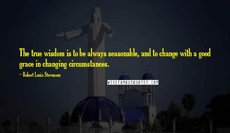 Robert Louis Stevenson Quotes: The true wisdom is to be always seasonable, and to change with a good grace in changing circumstances.