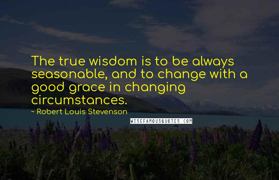 Robert Louis Stevenson Quotes: The true wisdom is to be always seasonable, and to change with a good grace in changing circumstances.