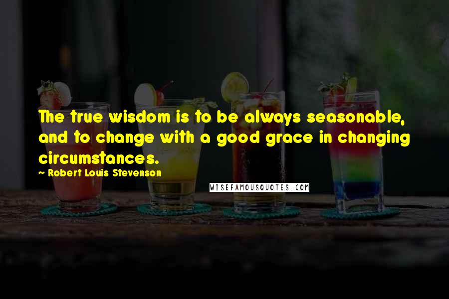 Robert Louis Stevenson Quotes: The true wisdom is to be always seasonable, and to change with a good grace in changing circumstances.